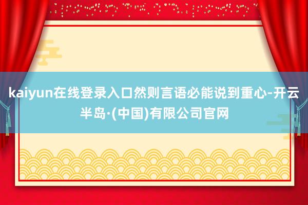 kaiyun在线登录入口然则言语必能说到重心-开云半岛·(中国)有限公司官网