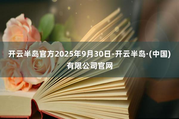 开云半岛官方2025年9月30日-开云半岛·(中国)有限公司官网