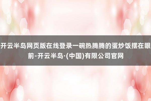 开云半岛网页版在线登录一碗热腾腾的蛋炒饭摆在眼前-开云半岛·(中国)有限公司官网