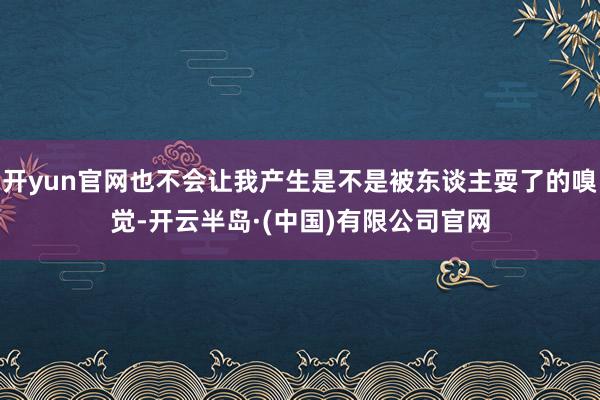 开yun官网也不会让我产生是不是被东谈主耍了的嗅觉-开云半岛·(中国)有限公司官网