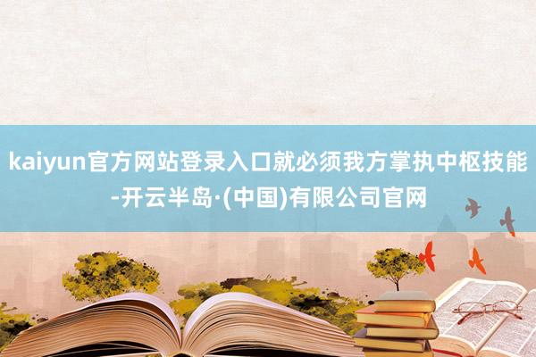 kaiyun官方网站登录入口就必须我方掌执中枢技能-开云半岛·(中国)有限公司官网