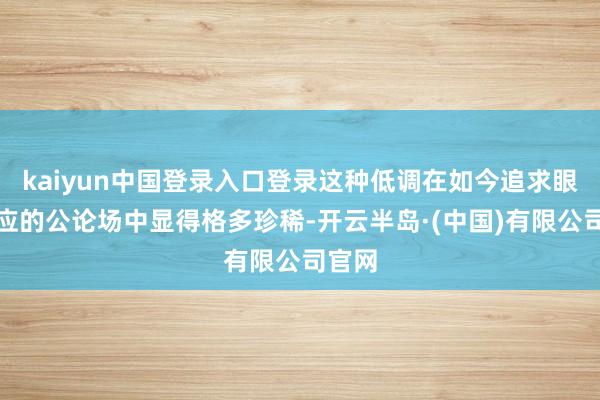 kaiyun中国登录入口登录这种低调在如今追求眼球效应的公论场中显得格多珍稀-开云半岛·(中国)有限公司官网