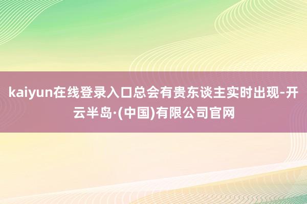 kaiyun在线登录入口总会有贵东谈主实时出现-开云半岛·(中国)有限公司官网