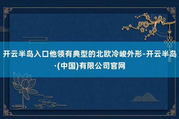 开云半岛入口他领有典型的北欧冷峻外形-开云半岛·(中国)有限公司官网