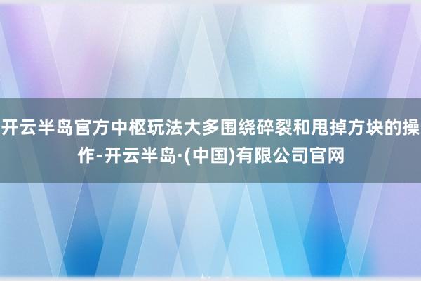 开云半岛官方中枢玩法大多围绕碎裂和甩掉方块的操作-开云半岛·(中国)有限公司官网