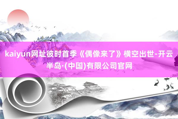 kaiyun网址彼时首季《偶像来了》横空出世-开云半岛·(中国)有限公司官网