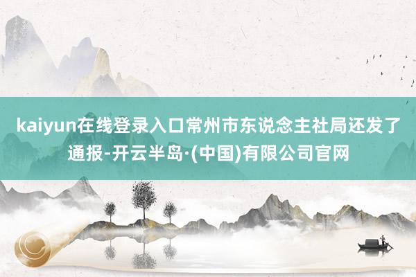 kaiyun在线登录入口常州市东说念主社局还发了通报-开云半岛·(中国)有限公司官网