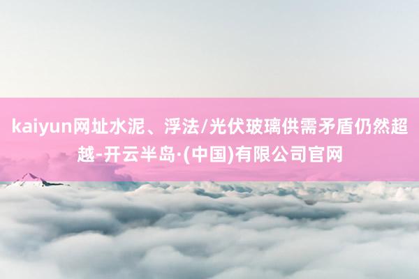 kaiyun网址水泥、浮法/光伏玻璃供需矛盾仍然超越-开云半岛·(中国)有限公司官网