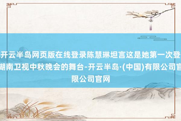 开云半岛网页版在线登录陈慧琳坦言这是她第一次登上湖南卫视中秋晚会的舞台-开云半岛·(中国)有限公司官网