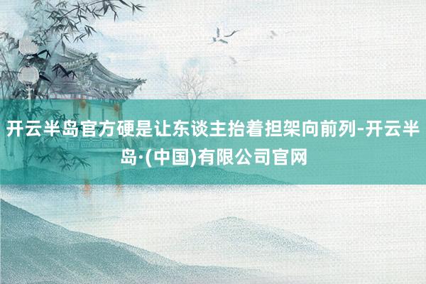 开云半岛官方硬是让东谈主抬着担架向前列-开云半岛·(中国)有限公司官网