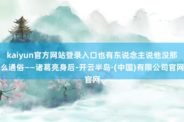 kaiyun官方网站登录入口也有东说念主说他没那么通俗——诸葛亮身后-开云半岛·(中国)有限公司官网