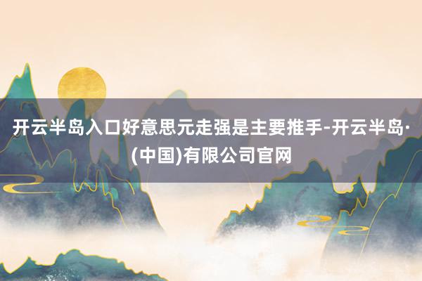 开云半岛入口好意思元走强是主要推手-开云半岛·(中国)有限公司官网