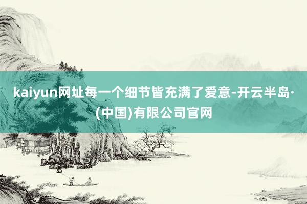 kaiyun网址每一个细节皆充满了爱意-开云半岛·(中国)有限公司官网