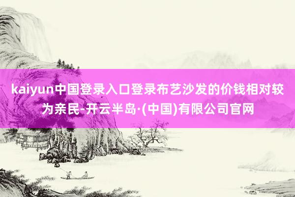 kaiyun中国登录入口登录布艺沙发的价钱相对较为亲民-开云半岛·(中国)有限公司官网