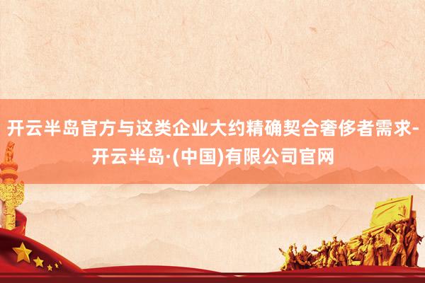 开云半岛官方与这类企业大约精确契合奢侈者需求-开云半岛·(中国)有限公司官网