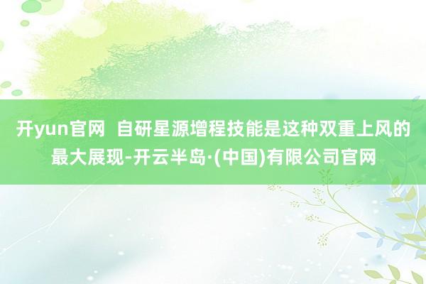 开yun官网  自研星源增程技能是这种双重上风的最大展现-开云半岛·(中国)有限公司官网