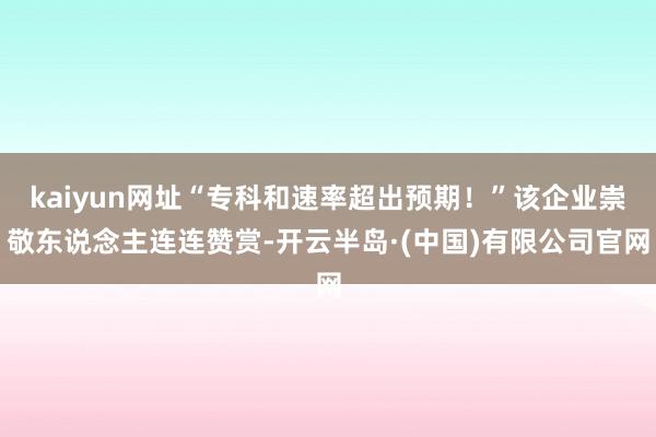kaiyun网址“专科和速率超出预期！”该企业崇敬东说念主连连赞赏-开云半岛·(中国)有限公司官网