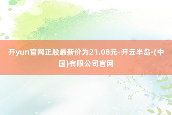 开yun官网正股最新价为21.08元-开云半岛·(中国)有限公司官网