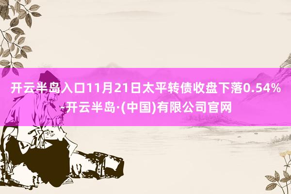 开云半岛入口11月21日太平转债收盘下落0.54%-开云半岛·(中国)有限公司官网
