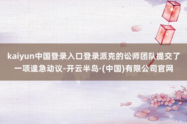 kaiyun中国登录入口登录派克的讼师团队提交了一项遑急动议-开云半岛·(中国)有限公司官网