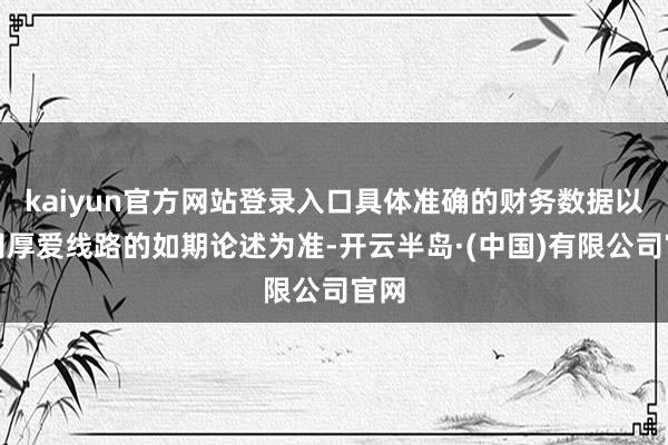 kaiyun官方网站登录入口具体准确的财务数据以公司厚爱线路的如期论述为准-开云半岛·(中国)有限公司官网