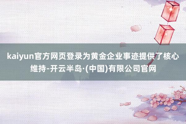 kaiyun官方网页登录为黄金企业事迹提供了核心维持-开云半岛·(中国)有限公司官网