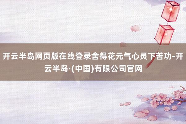 开云半岛网页版在线登录舍得花元气心灵下苦功-开云半岛·(中国)有限公司官网