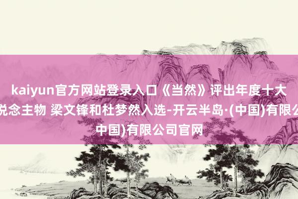 kaiyun官方网站登录入口《当然》评出年度十大科学东说念主物 梁文锋和杜梦然入选-开云半岛·(中国)有限公司官网