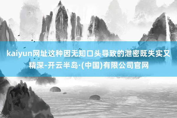 kaiyun网址这种因无知口头导致的泄密既失实又精深-开云半岛·(中国)有限公司官网