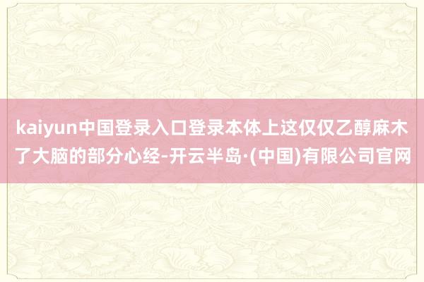 kaiyun中国登录入口登录本体上这仅仅乙醇麻木了大脑的部分心经-开云半岛·(中国)有限公司官网