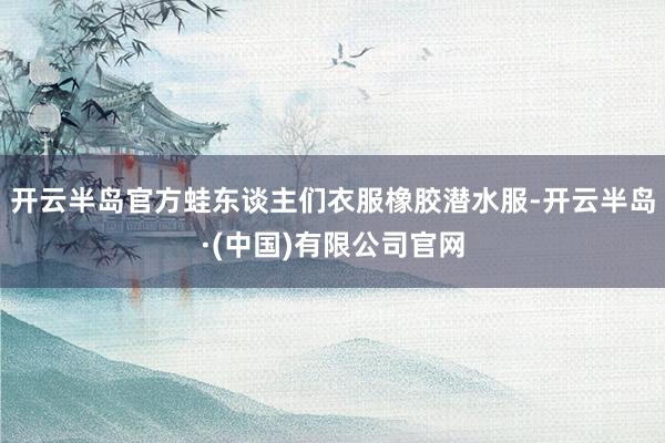开云半岛官方蛙东谈主们衣服橡胶潜水服-开云半岛·(中国)有限公司官网