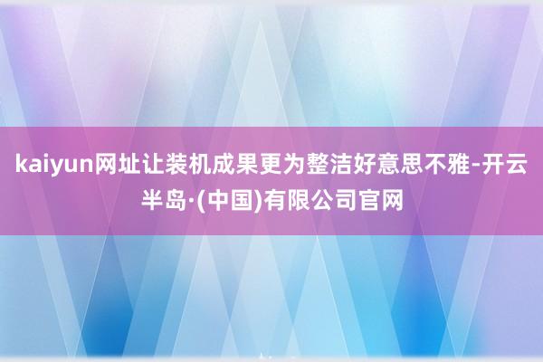kaiyun网址让装机成果更为整洁好意思不雅-开云半岛·(中国)有限公司官网