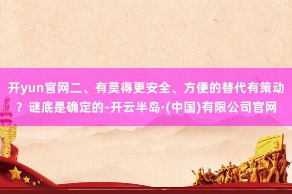 开yun官网二、有莫得更安全、方便的替代有策动?谜底是确定的-开云半岛·(中国)有限公司官网