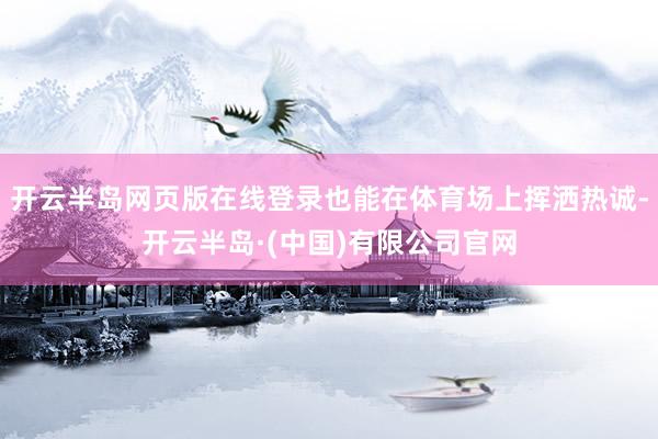 开云半岛网页版在线登录也能在体育场上挥洒热诚-开云半岛·(中国)有限公司官网