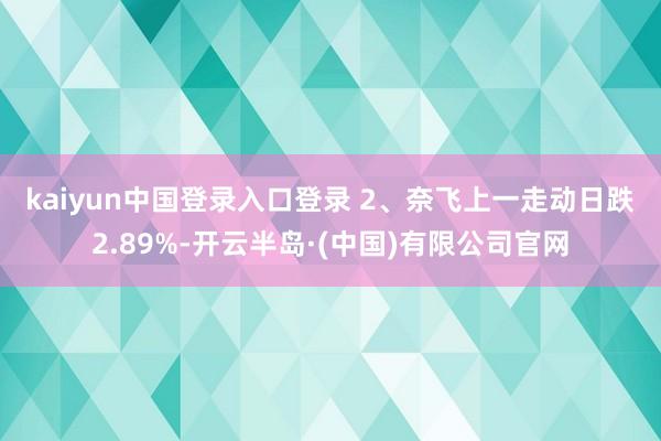 kaiyun中国登录入口登录 2、奈飞上一走动日跌2.89%-开云半岛·(中国)有限公司官网