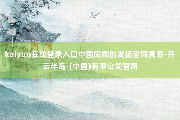 kaiyun在线登录入口中国阛阓的发扬雷同亮眼-开云半岛·(中国)有限公司官网