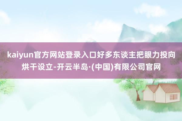 kaiyun官方网站登录入口好多东谈主把眼力投向烘干设立-开云半岛·(中国)有限公司官网