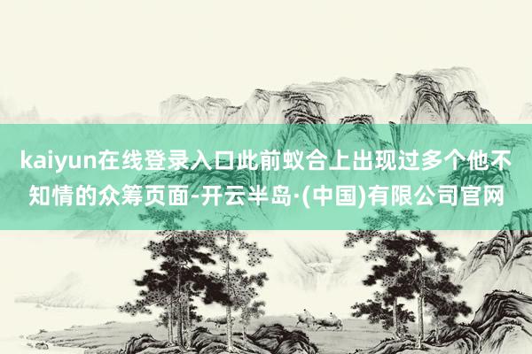 kaiyun在线登录入口此前蚁合上出现过多个他不知情的众筹页面-开云半岛·(中国)有限公司官网