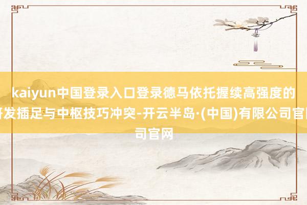 kaiyun中国登录入口登录德马依托握续高强度的研发插足与中枢技巧冲突-开云半岛·(中国)有限公司官网