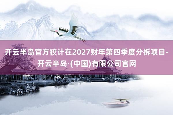 开云半岛官方狡计在2027财年第四季度分拆项目-开云半岛·(中国)有限公司官网
