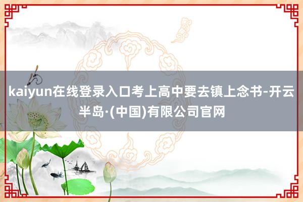 kaiyun在线登录入口考上高中要去镇上念书-开云半岛·(中国)有限公司官网