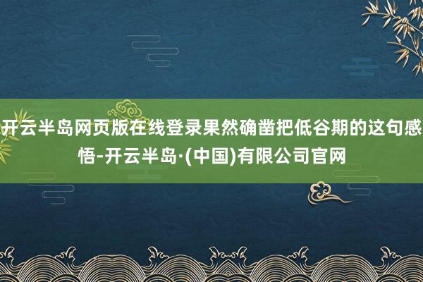 开云半岛网页版在线登录果然确凿把低谷期的这句感悟-开云半岛·(中国)有限公司官网