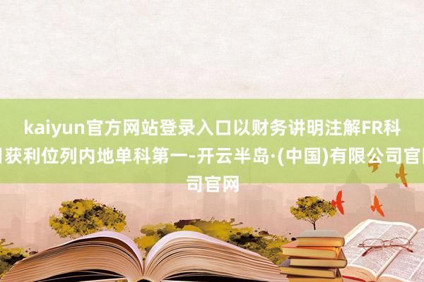 kaiyun官方网站登录入口以财务讲明注解FR科目获利位列内地单科第一-开云半岛·(中国)有限公司官网